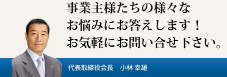 事業主様たちの様々なお悩みにお答えします。お気軽にお問い合せ下さい。